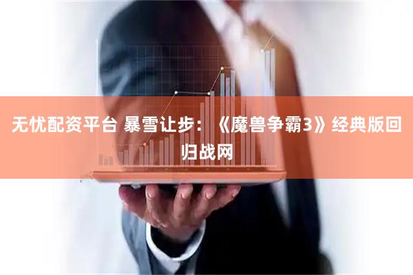 无忧配资平台 暴雪让步：《魔兽争霸3》经典版回归战网