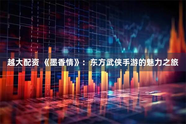 越大配资 《墨香情》：东方武侠手游的魅力之旅