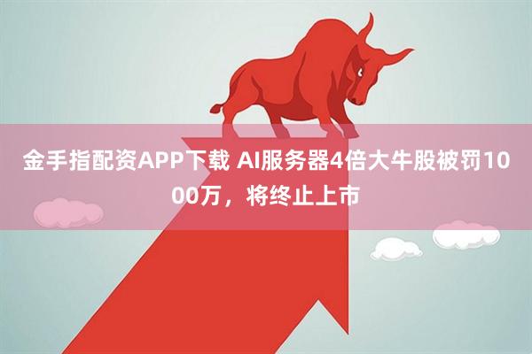 金手指配资APP下载 AI服务器4倍大牛股被罚1000万，将终止上市