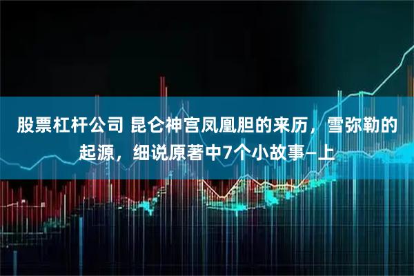 股票杠杆公司 昆仑神宫凤凰胆的来历，雪弥勒的起源，细说原著中7个小故事—上
