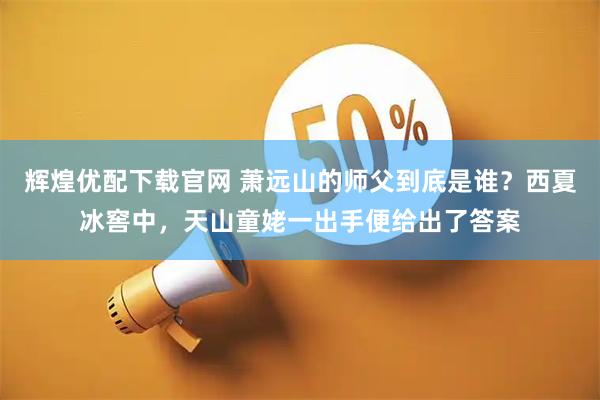 辉煌优配下载官网 萧远山的师父到底是谁？西夏冰窖中，天山童姥一出手便给出了答案