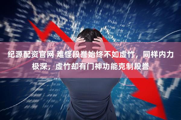 纪源配资官网 难怪段誉始终不如虚竹，同样内力极深，虚竹却有门神功能克制段誉